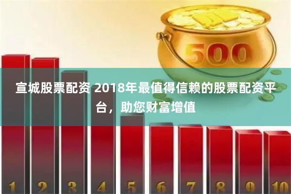 宣城股票配资 2018年最值得信赖的股票配资平台，助您财富增值