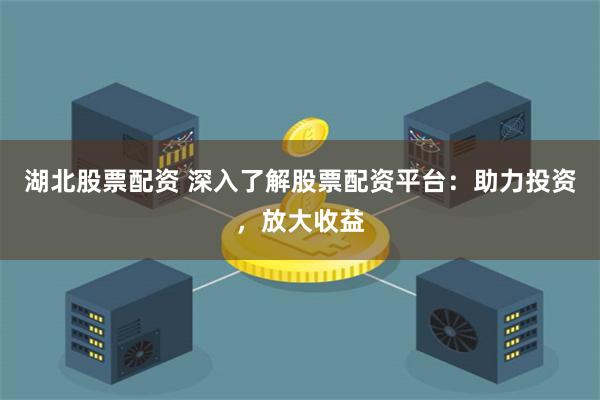 湖北股票配资 深入了解股票配资平台：助力投资，放大收益