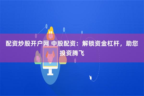 配资炒股开户网 中股配资：解锁资金杠杆，助您投资腾飞
