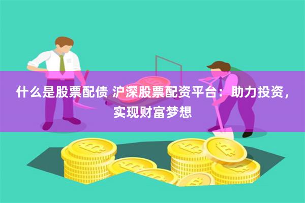 什么是股票配债 沪深股票配资平台：助力投资，实现财富梦想