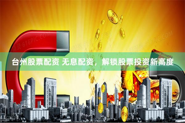 台州股票配资 无息配资，解锁股票投资新高度