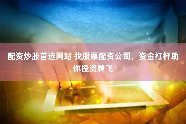 配资炒股首选网站 找股票配资公司，资金杠杆助你投资腾飞