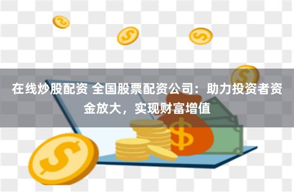 在线炒股配资 全国股票配资公司：助力投资者资金放大，实现财富增值