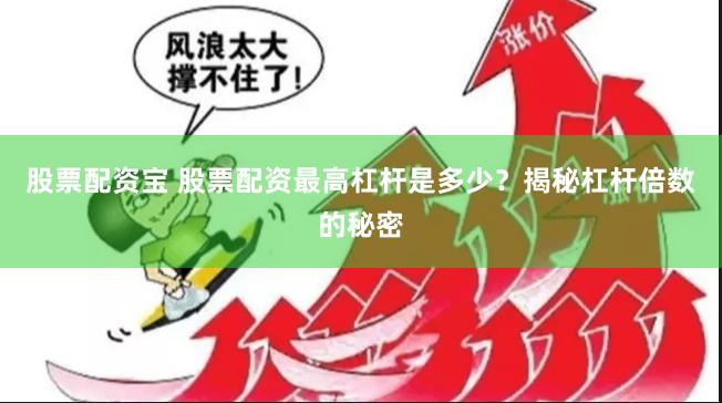 股票配资宝 股票配资最高杠杆是多少？揭秘杠杆倍数的秘密