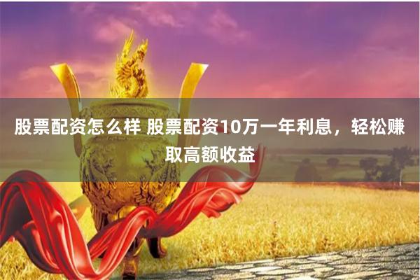 股票配资怎么样 股票配资10万一年利息，轻松赚取高额收益