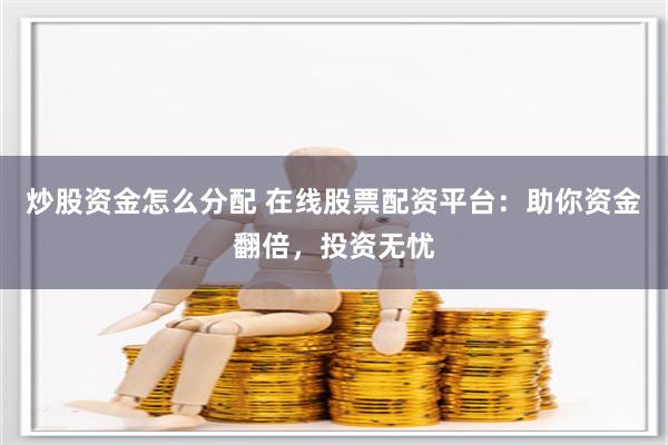 炒股资金怎么分配 在线股票配资平台：助你资金翻倍，投资无忧