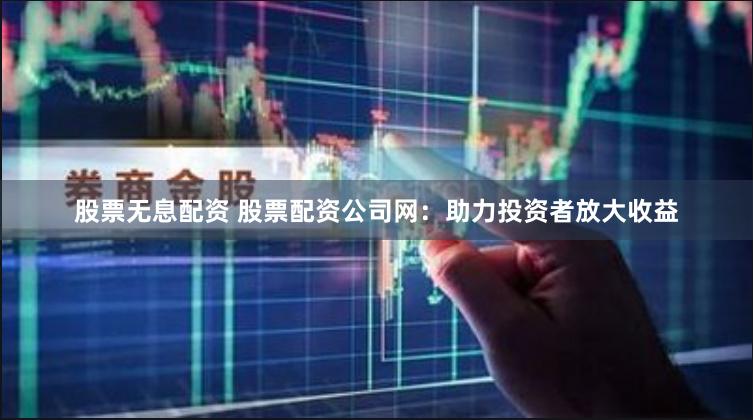 股票无息配资 股票配资公司网：助力投资者放大收益