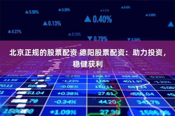 北京正规的股票配资 德阳股票配资：助力投资，稳健获利
