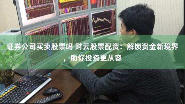 证券公司买卖股票吗 财云股票配资：解锁资金新境界，助你投资更从容