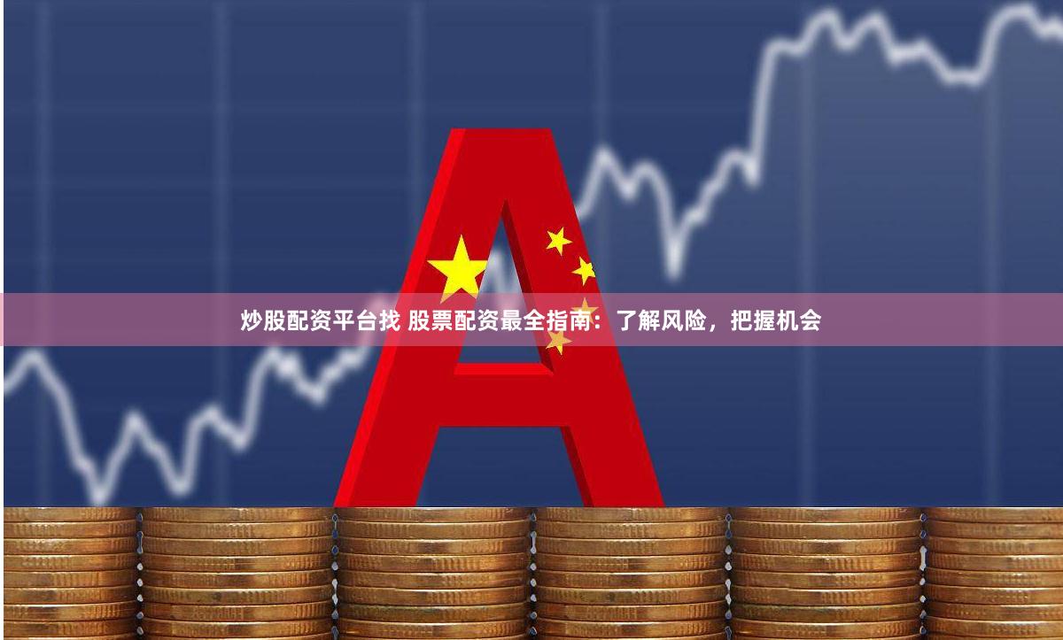 炒股配资平台找 股票配资最全指南：了解风险，把握机会