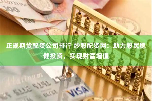正规期货配资公司排行 炒股配资网：助力股民稳健投资，实现财富增值