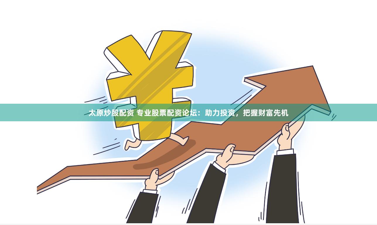 太原炒股配资 专业股票配资论坛：助力投资，把握财富先机