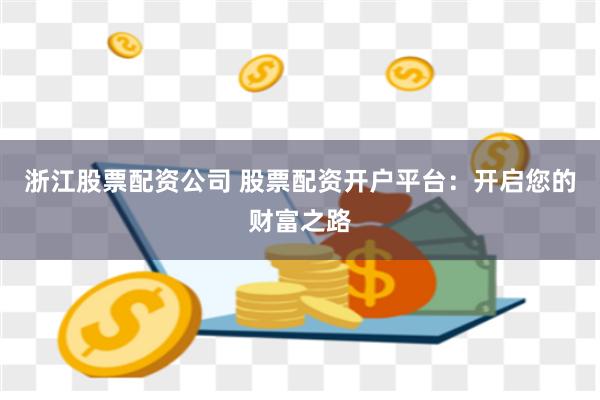 浙江股票配资公司 股票配资开户平台：开启您的财富之路