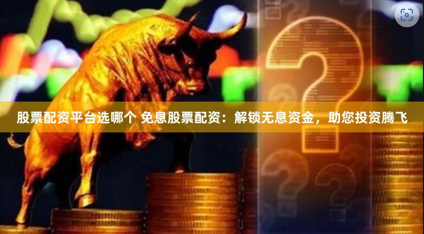 股票配资平台选哪个 免息股票配资：解锁无息资金，助您投资腾飞