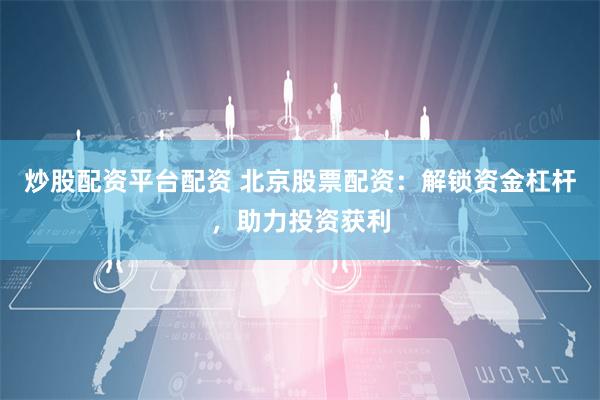 炒股配资平台配资 北京股票配资：解锁资金杠杆，助力投资获利
