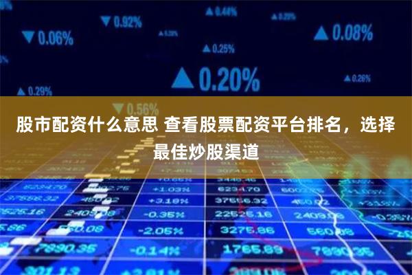 股市配资什么意思 查看股票配资平台排名，选择最佳炒股渠道