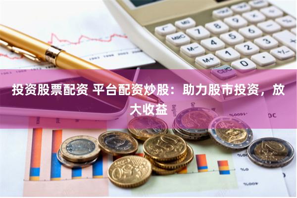 投资股票配资 平台配资炒股：助力股市投资，放大收益