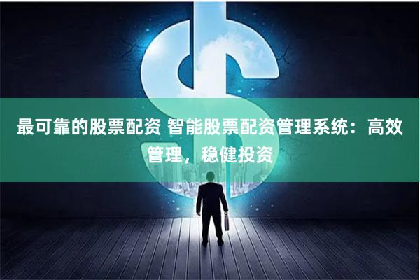 最可靠的股票配资 智能股票配资管理系统：高效管理，稳健投资