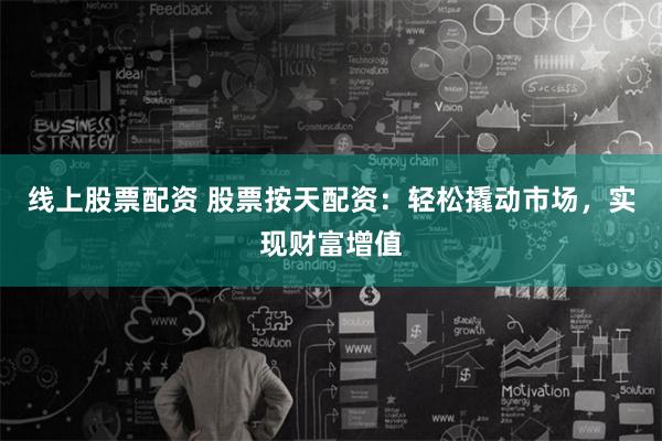 线上股票配资 股票按天配资：轻松撬动市场，实现财富增值
