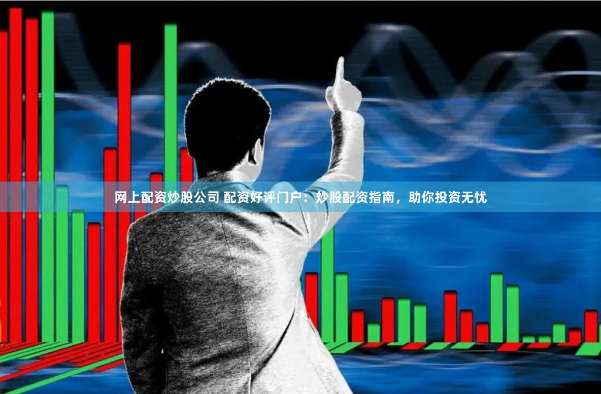 网上配资炒股公司 配资好评门户：炒股配资指南，助你投资无忧
