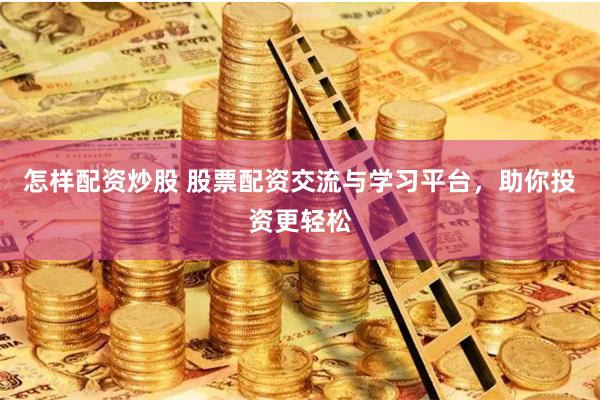 怎样配资炒股 股票配资交流与学习平台，助你投资更轻松
