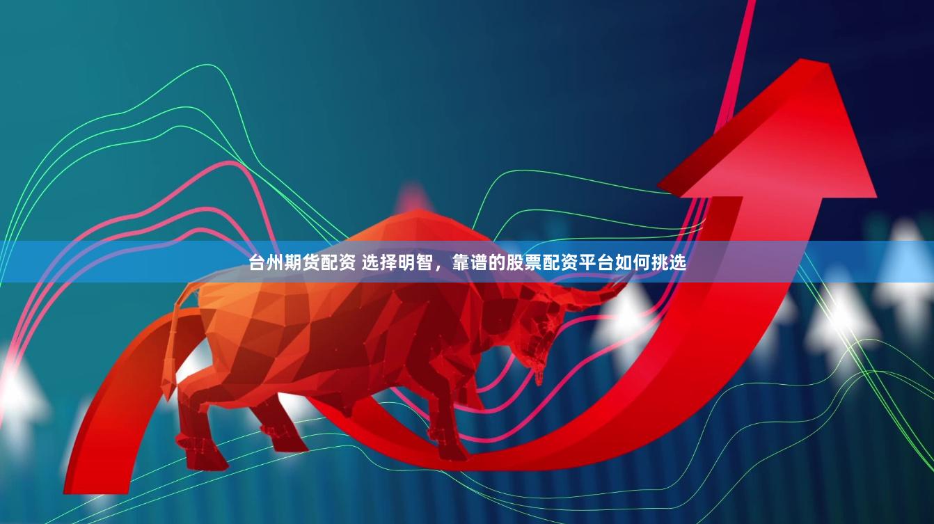 台州期货配资 选择明智，靠谱的股票配资平台如何挑选