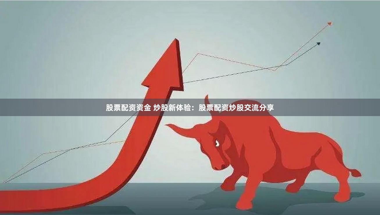 股票配资资金 炒股新体验：股票配资炒股交流分享