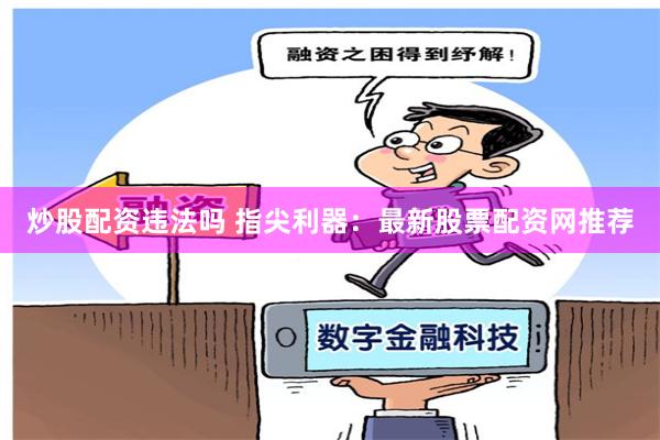 炒股配资违法吗 指尖利器：最新股票配资网推荐