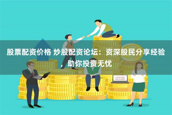 股票配资价格 炒股配资论坛：资深股民分享经验，助你投资无忧