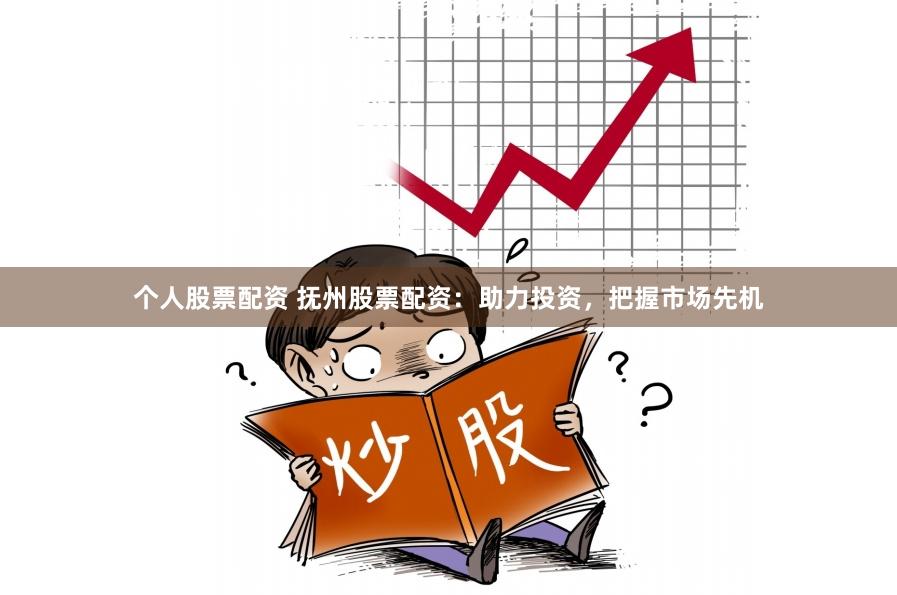 个人股票配资 抚州股票配资：助力投资，把握市场先机