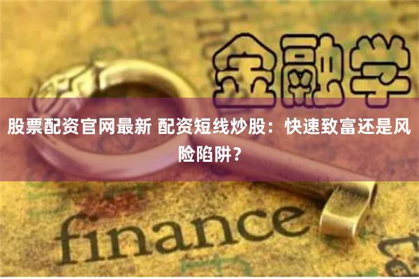 股票配资官网最新 配资短线炒股：快速致富还是风险陷阱？