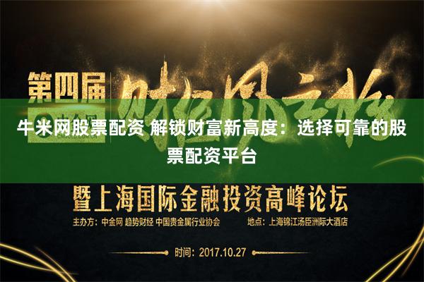 牛米网股票配资 解锁财富新高度：选择可靠的股票配资平台