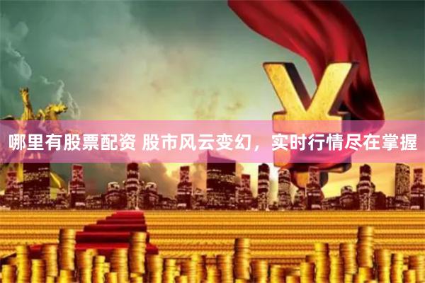 哪里有股票配资 股市风云变幻，实时行情尽在掌握