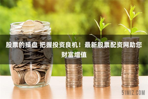 股票的操盘 把握投资良机！最新股票配资网助您财富增值