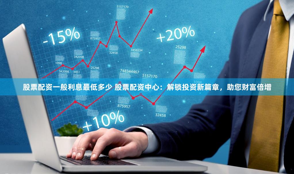 股票配资一般利息最低多少 股票配资中心：解锁投资新篇章，助您财富倍增