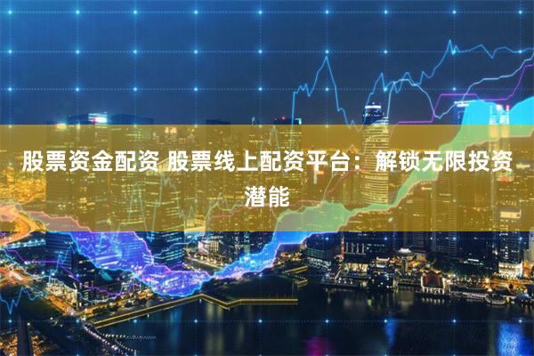 股票资金配资 股票线上配资平台：解锁无限投资潜能