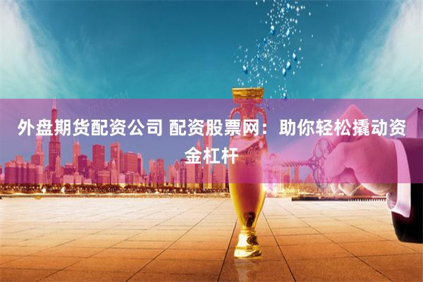 外盘期货配资公司 配资股票网：助你轻松撬动资金杠杆