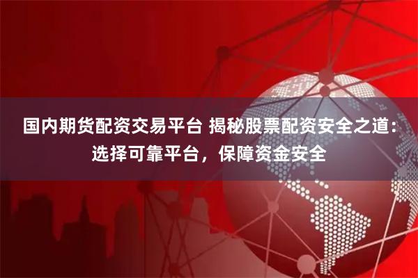 国内期货配资交易平台 揭秘股票配资安全之道：选择可靠平台，保障资金安全