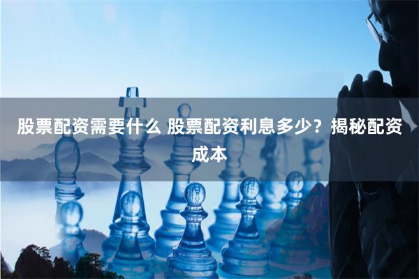 股票配资需要什么 股票配资利息多少？揭秘配资成本