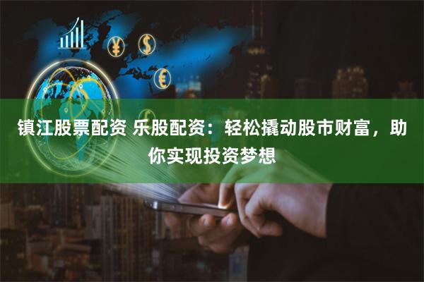 镇江股票配资 乐股配资：轻松撬动股市财富，助你实现投资梦想