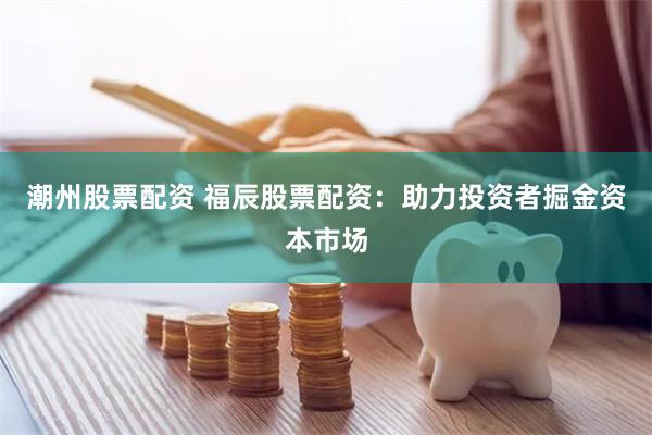 潮州股票配资 福辰股票配资：助力投资者掘金资本市场