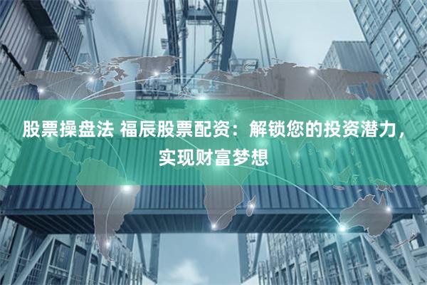 股票操盘法 福辰股票配资：解锁您的投资潜力，实现财富梦想