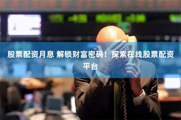 股票配资月息 解锁财富密码！探索在线股票配资平台