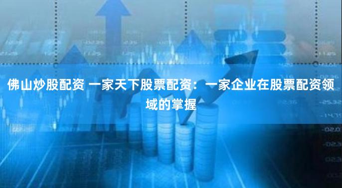 佛山炒股配资 一家天下股票配资：一家企业在股票配资领域的掌握