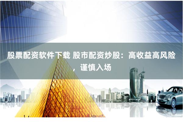 股票配资软件下载 股市配资炒股：高收益高风险，谨慎入场
