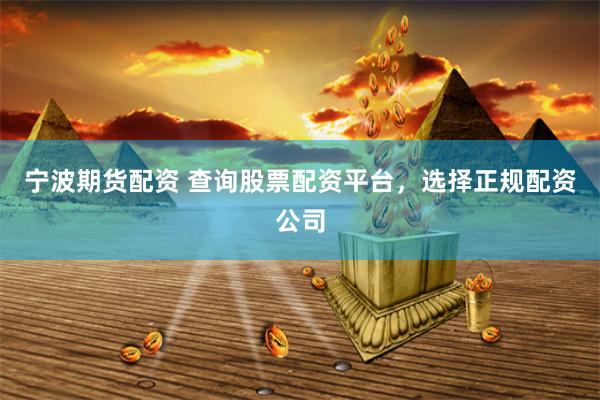 宁波期货配资 查询股票配资平台，选择正规配资公司