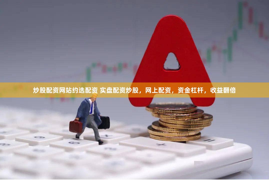 炒股配资网站约选配资 实盘配资炒股，网上配资，资金杠杆，收益翻倍