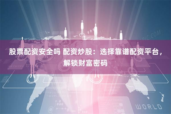 股票配资安全吗 配资炒股：选择靠谱配资平台，解锁财富密码