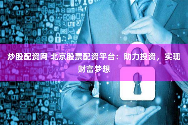 炒股配资网 北京股票配资平台：助力投资，实现财富梦想