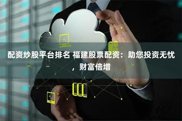 配资炒股平台排名 福建股票配资：助您投资无忧，财富倍增